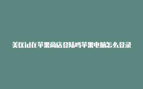 美区id在苹果商店登陆吗苹果电脑怎么登录美区id