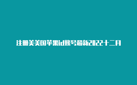 注册美美国苹果id账号最新2022十二月国苹果id生日怎么改