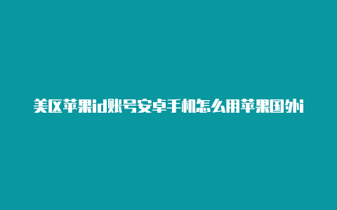 美区苹果id账号安卓手机怎么用苹果国外id如何充值