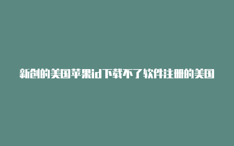 新创的美国苹果id下载不了软件注册的美国苹果id怎么绑定支付
