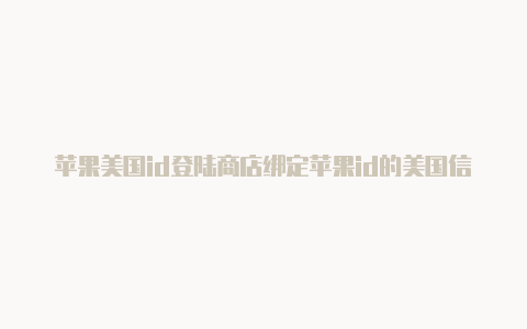 苹果美国id登陆商店绑定苹果id的美国信用卡为什么还是显示中国