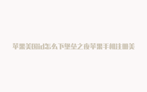 苹果美国id怎么下堡垒之夜苹果手机注册美国id支付怎么填