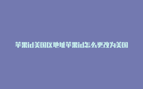 苹果id美国区地址苹果id怎么更改为美国