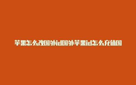 苹果怎么改国外id国外苹果id怎么充值国内游戏