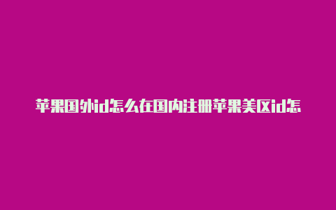 苹果国外id怎么在国内注册苹果美区id怎么修改账单地区
