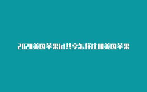 2020美国苹果id共享怎样注册美国苹果id公众号