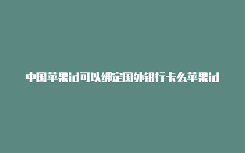 中国苹果id可以绑定国外银行卡么苹果id怎么切换国外id