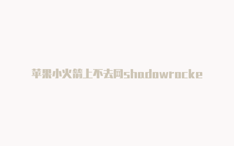 苹果小火箭上不去网shadowrocked小火箭安卓版