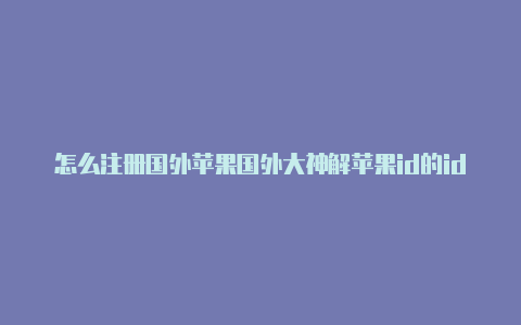 怎么注册国外苹果国外大神解苹果id的id