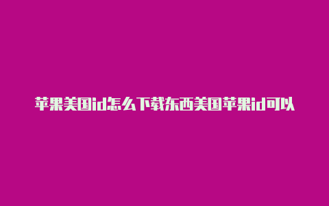 苹果美国id怎么下载东西美国苹果id可以下载的软件