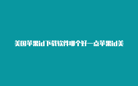 美国苹果id下载软件哪个好一点苹果id美国信用卡怎么填