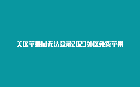 美区苹果id无法登录2023外区免费苹果id