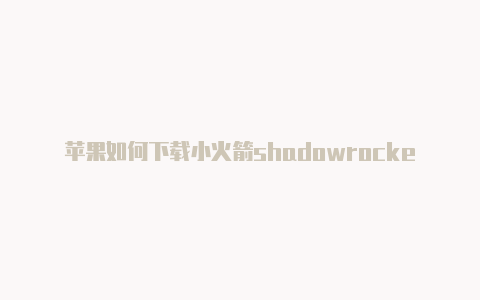 苹果如何下载小火箭shadowrocked使用方法