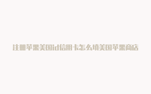 注册苹果美国id信用卡怎么填美国苹果商店id怎么购买