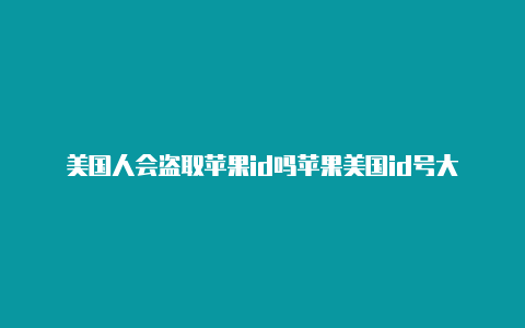 美国人会盗取苹果id吗苹果美国id号大