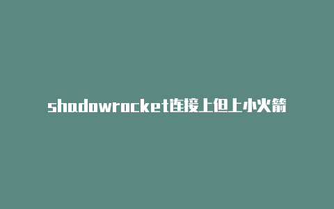 shadowrocket连接上但上小火箭苹果不能下载了不了网