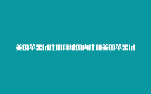 美国苹果id注册网址国内注册美国苹果id