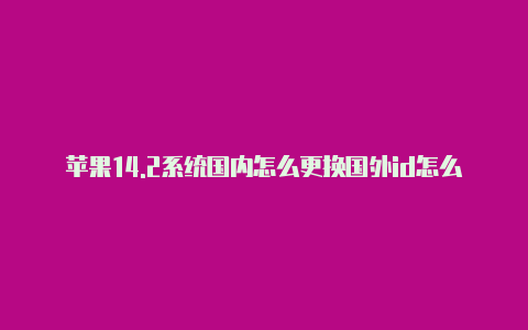 苹果14.2系统国内怎么更换国外id怎么把国内的苹果id改成国外的
