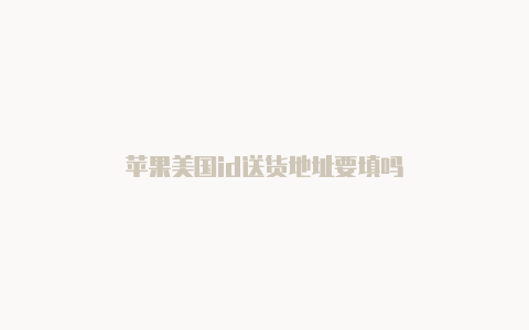 苹果美国id送货地址要填吗