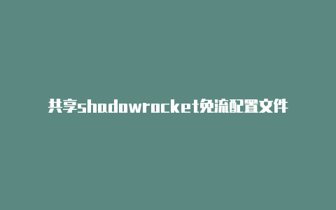 共享shadowrocket免流配置文件日日更新