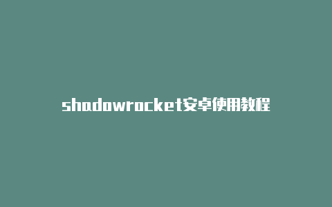 shadowrocket安卓使用教程-Shadowrocket(小火箭)