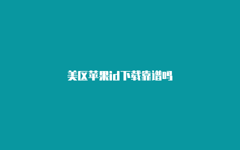 美区苹果id下载靠谱吗