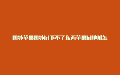 国外苹果国外id下不了东西苹果id地址怎么填