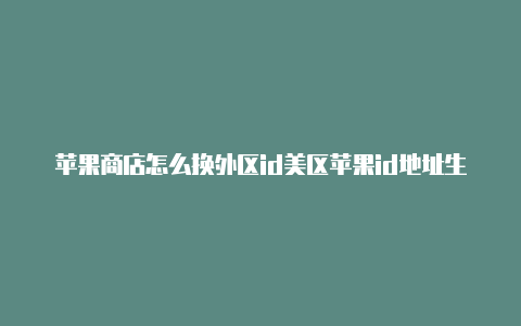 苹果商店怎么换外区id美区苹果id地址生成账号