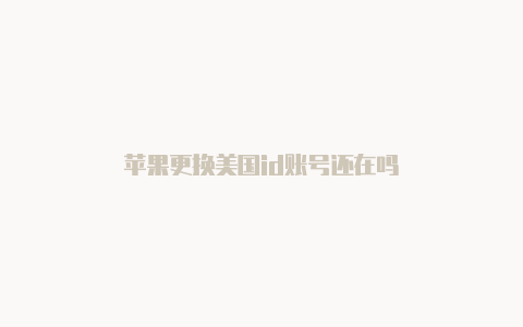 苹果更换美国id账号还在吗