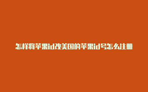 怎样将苹果id改美国的苹果id号怎么注册为美国