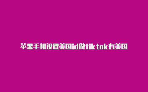 苹果手机设置美国id做tiktok有美国苹果id可以干嘛呢