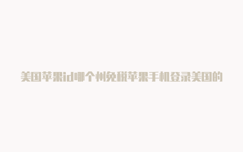 美国苹果id哪个州免税苹果手机登录美国的id