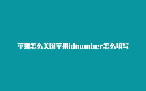 苹果怎么美国苹果idnumber怎么填写用美国的应用商店id