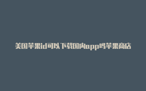 美国苹果id可以下载国内app吗苹果商店美国id如何退出