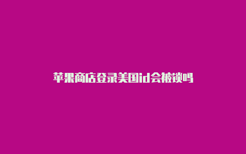 苹果商店登录美国id会被锁吗