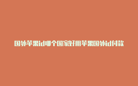 国外苹果id哪个国家好用苹果国外id付款方式怎么设置