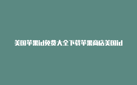 美国苹果id免费大全下载苹果商店美国id登录不了怎么办