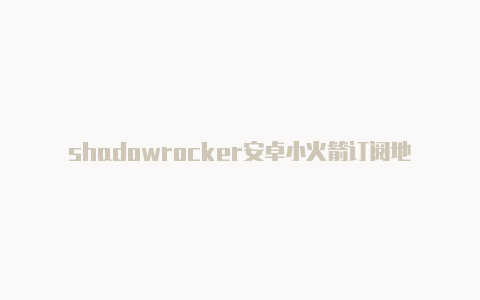 shadowrocker安卓小火箭订阅地址-Shadowrocket(小火箭)