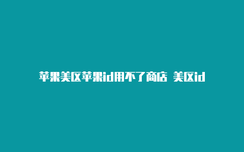 苹果美区苹果id用不了商店 美区id