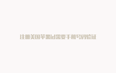 注册美国苹果id需要手机号码验证