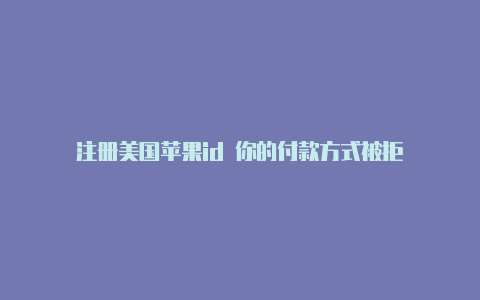 注册美国苹果id 你的付款方式被拒