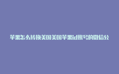 苹果怎么转换美国美国苹果id账号的微信公众号id
