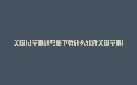 美国id苹果账号能下载什么软件美国苹果id大全及密码最新
