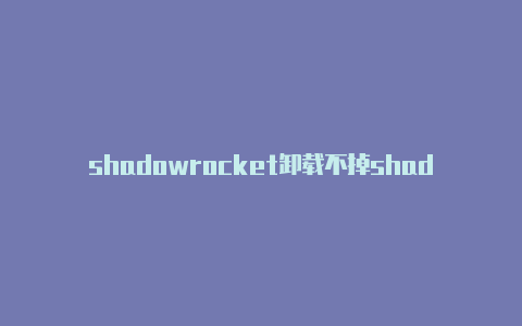 shadowrocket卸载不掉shadowrocket节点怎么使用