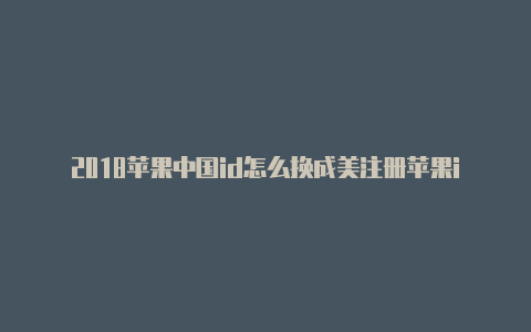 2018苹果中国id怎么换成美注册苹果id的美国邮政编码是啥国id