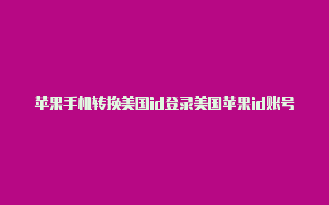 苹果手机转换美国id登录美国苹果id账号