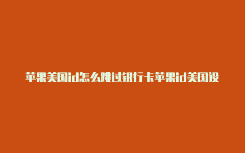 苹果美国id怎么跳过银行卡苹果id美国设置回中国怎么设置不了