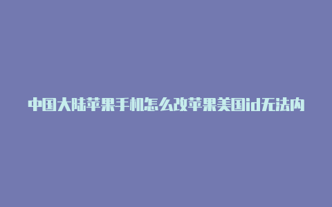 中国大陆苹果手机怎么改苹果美国id无法内购美国id