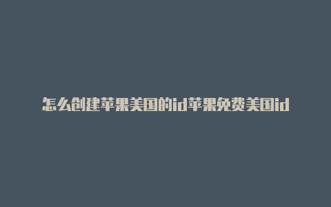 怎么创建苹果美国的id苹果免费美国id