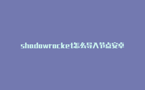 shadowrocket怎么导入节点安卓shadowrocket测试失败